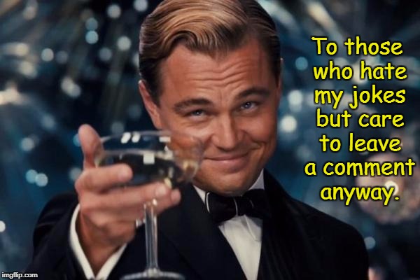 Leonardo Dicaprio Cheers Meme | To those who hate my jokes but care to leave a comment anyway. | image tagged in memes,leonardo dicaprio cheers | made w/ Imgflip meme maker