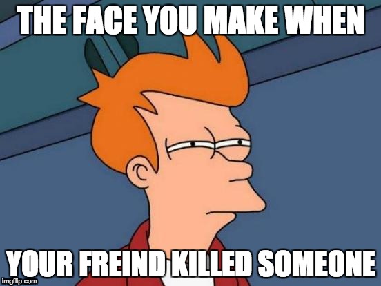 Futurama Fry | THE FACE YOU MAKE WHEN; YOUR FREIND KILLED SOMEONE | image tagged in memes,futurama fry | made w/ Imgflip meme maker