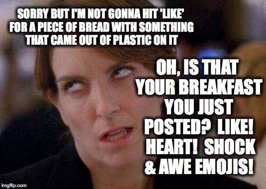Tina Fey Eyeroll | SORRY BUT I'M NOT GONNA HIT 'LIKE' FOR A PIECE OF BREAD WITH SOMETHING THAT CAME OUT OF PLASTIC ON IT; OH, IS THAT YOUR BREAKFAST YOU JUST POSTED?  LIKE!  HEART!  SHOCK & AWE EMOJIS! | image tagged in tina fey eyeroll | made w/ Imgflip meme maker