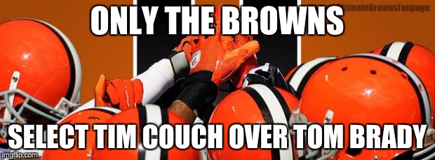 Cleveland Browns   | ONLY THE BROWNS; SELECT TIM COUCH OVER TOM BRADY | image tagged in cleveland browns | made w/ Imgflip meme maker