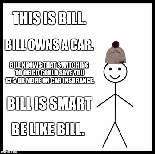 Be Like Bill | THIS IS BILL. BILL OWNS A CAR. BILL KNOWS THAT SWITCHING TO GEICO COULD SAVE YOU 15% OR MORE ON CAR INSURANCE. BILL IS SMART; BE LIKE BILL. | image tagged in memes,be like bill | made w/ Imgflip meme maker