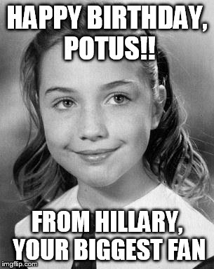 HAPPY BIRTHDAY, POTUS!! FROM HILLARY, YOUR BIGGEST FAN | image tagged in happey_birthday_potus_from_hillary | made w/ Imgflip meme maker