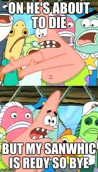 Put It Somewhere Else Patrick Meme | ON HE'S ABOUT TO DIE; BUT MY SANWHIC IS REDY SO BYE | image tagged in memes,put it somewhere else patrick | made w/ Imgflip meme maker