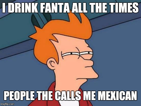 Futurama Fry Meme | I DRINK FANTA ALL THE TIMES PEOPLE THE CALLS ME MEXICAN | image tagged in memes,futurama fry | made w/ Imgflip meme maker