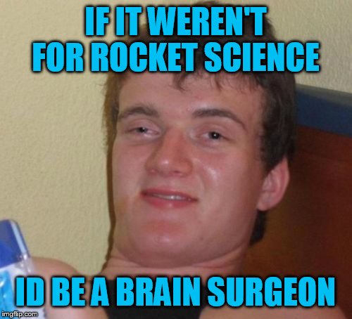 10 Guy Meme | IF IT WEREN'T FOR ROCKET SCIENCE; ID BE A BRAIN SURGEON | image tagged in memes,10 guy | made w/ Imgflip meme maker