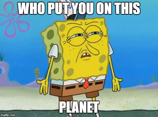 Angry Spongebob | WHO PUT YOU ON THIS; PLANET | image tagged in angry spongebob | made w/ Imgflip meme maker