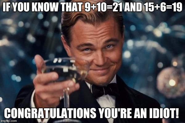 Leonardo Dicaprio Cheers Meme | IF YOU KNOW THAT 9+10=21 AND 15+6=19; CONGRATULATIONS YOU'RE AN IDIOT! | image tagged in memes,leonardo dicaprio cheers | made w/ Imgflip meme maker