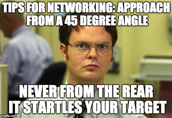 Dwight Schrute Meme | TIPS FOR NETWORKING:
APPROACH FROM A 45 DEGREE ANGLE; NEVER FROM THE REAR IT STARTLES YOUR TARGET | image tagged in memes,dwight schrute | made w/ Imgflip meme maker