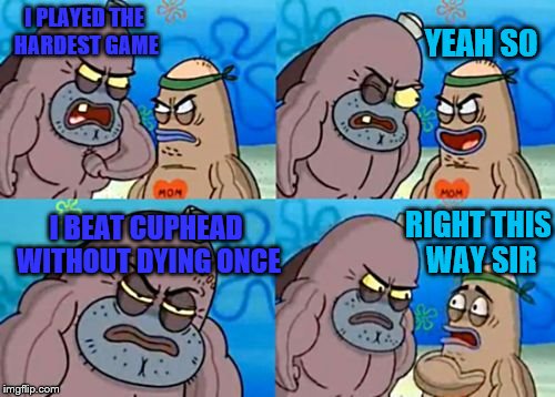 How tough am I? | YEAH SO; I PLAYED THE HARDEST GAME; RIGHT THIS WAY SIR; I BEAT CUPHEAD WITHOUT DYING ONCE | image tagged in how tough am i,cuphead | made w/ Imgflip meme maker