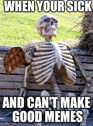 Waiting Skeleton Meme | WHEN YOUR SICK; AND CAN'T MAKE GOOD MEMES | image tagged in memes,waiting skeleton,scumbag | made w/ Imgflip meme maker