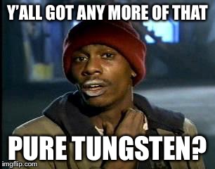 Y'all Got Any More Of That Meme | Y’ALL GOT ANY MORE OF THAT; PURE TUNGSTEN? | image tagged in memes,yall got any more of | made w/ Imgflip meme maker
