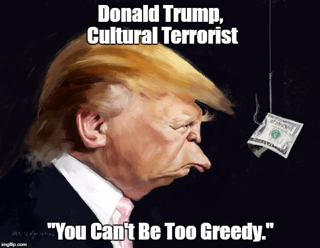 Donald Trump, Cultural Terrorist "You Can't Be Too Greedy." | made w/ Imgflip meme maker
