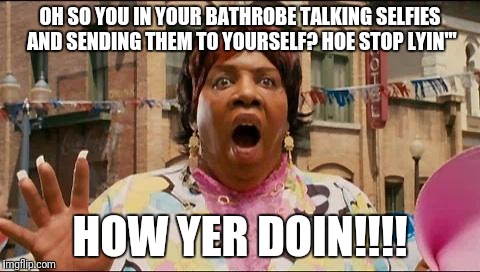 Rasputia | OH SO YOU IN YOUR BATHROBE TALKING SELFIES AND SENDING THEM TO YOURSELF? HOE STOP LYIN'''; HOW YER DOIN!!!! | image tagged in rasputia | made w/ Imgflip meme maker
