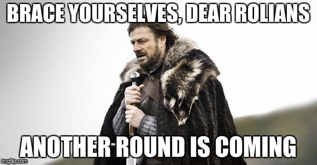 Winter Is Coming | BRACE YOURSELVES, DEAR ROLIANS; ANOTHER ROUND IS COMING | image tagged in winter is coming | made w/ Imgflip meme maker