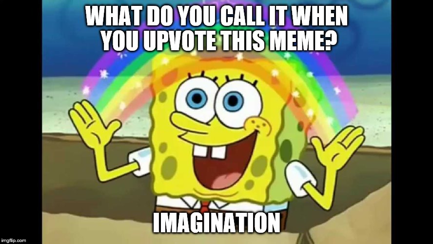 Imagination | WHAT DO YOU CALL IT WHEN YOU UPVOTE THIS MEME? IMAGINATION | image tagged in imagination | made w/ Imgflip meme maker