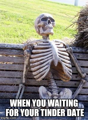 Waiting Skeleton | WHEN YOU WAITING FOR YOUR TINDER DATE | image tagged in memes,waiting skeleton | made w/ Imgflip meme maker