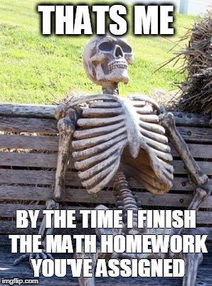 Waiting Skeleton | THATS ME; BY THE TIME I FINISH THE MATH HOMEWORK YOU'VE ASSIGNED | image tagged in memes,waiting skeleton | made w/ Imgflip meme maker
