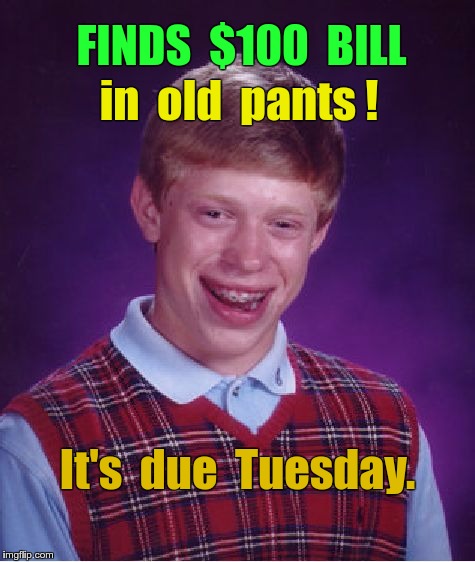 Bad Luck Brian Finds $100 Bill | FINDS  $100  BILL; in  old  pants ! It's  due  Tuesday. | image tagged in memes,bad luck brian | made w/ Imgflip meme maker