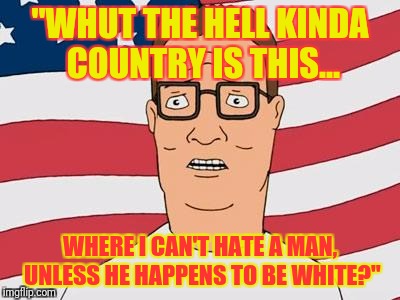American Hank Hill | "WHUT THE HELL KINDA COUNTRY IS THIS... WHERE I CAN'T HATE A MAN, UNLESS HE HAPPENS TO BE WHITE?" | image tagged in american hank hill | made w/ Imgflip meme maker