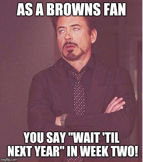 Face You Make Robert Downey Jr Meme | AS A BROWNS FAN YOU SAY "WAIT 'TIL NEXT YEAR" IN WEEK TWO! | image tagged in memes,face you make robert downey jr | made w/ Imgflip meme maker