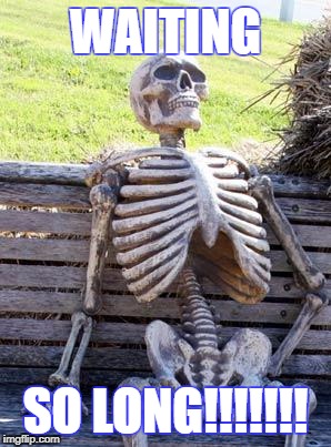 Waiting Skeleton | WAITING; SO LONG!!!!!!! | image tagged in memes,waiting skeleton | made w/ Imgflip meme maker
