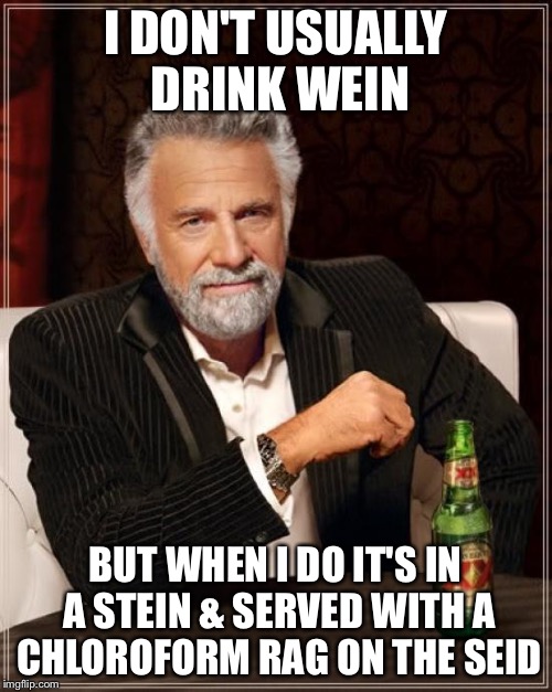 The Most Interesting Man In The World | I DON'T USUALLY DRINK WEIN; BUT WHEN I DO IT'S IN A STEIN & SERVED WITH A CHLOROFORM RAG ON THE SEID | image tagged in memes,the most interesting man in the world | made w/ Imgflip meme maker