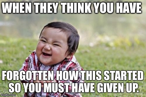 Evil Toddler Meme | WHEN THEY THINK YOU HAVE; FORGOTTEN HOW THIS STARTED SO YOU MUST HAVE GIVEN UP. | image tagged in memes,evil toddler | made w/ Imgflip meme maker