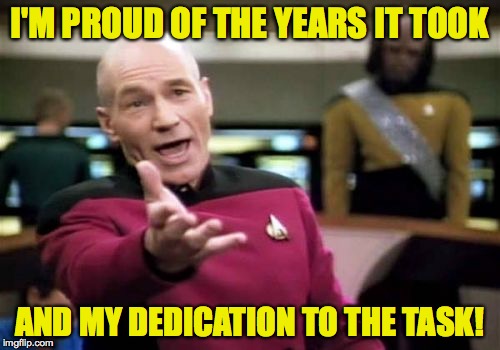 Picard Wtf Meme | I'M PROUD OF THE YEARS IT TOOK AND MY DEDICATION TO THE TASK! | image tagged in memes,picard wtf | made w/ Imgflip meme maker
