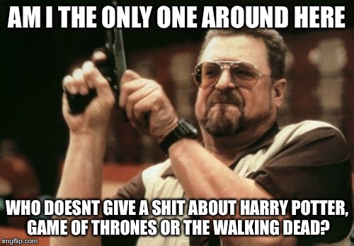 Im tired of hearing about them | AM I THE ONLY ONE AROUND HERE; WHO DOESNT GIVE A SHIT ABOUT HARRY POTTER, GAME OF THRONES OR THE WALKING DEAD? | image tagged in memes,funny,funny memes,am i the only one around here | made w/ Imgflip meme maker