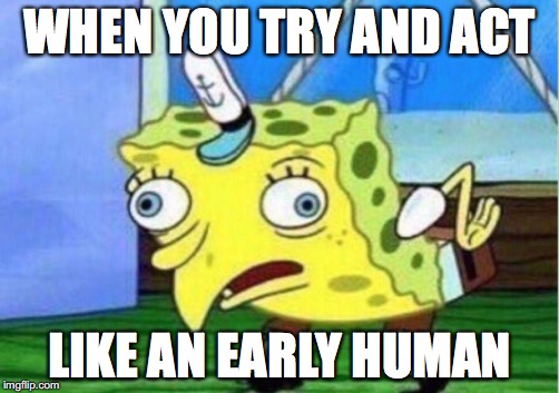 Mocking Spongebob | WHEN YOU TRY AND ACT; LIKE AN EARLY HUMAN | image tagged in mocking spongebob | made w/ Imgflip meme maker