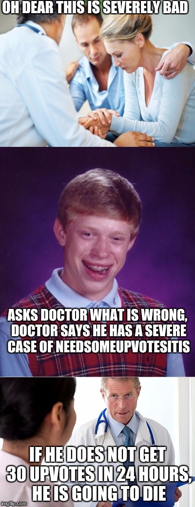  bob the builder cant fix this, but YOU can | OH DEAR THIS IS SEVERELY BAD; ASKS DOCTOR WHAT IS WRONG, DOCTOR SAYS HE HAS A SEVERE CASE OF NEEDSOMEUPVOTESITIS; IF HE DOES NOT GET 30 UPVOTES IN 24 HOURS, HE IS GOING TO DIE | image tagged in bad luck brian,bad news doctor,memes,funny,gifs,cats | made w/ Imgflip meme maker