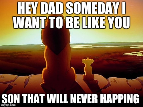 Lion King | HEY DAD SOMEDAY I WANT TO BE LIKE YOU; SON THAT WILL NEVER HAPPING | image tagged in memes,lion king | made w/ Imgflip meme maker