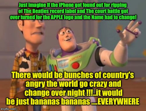 X, X Everywhere Meme | Just imagine If the iPhone got found out for ripping of The Beatles record label and The court battle got over turned for the APPLE logo and the Name had to change! There would be bunches of country's angry the world go crazy and change over night !!!..it would be just bananas bananas ....EVERYWHERE | image tagged in memes,x x everywhere | made w/ Imgflip meme maker