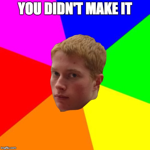 After not making it to state for the first time in 15 years, Our Glorious leader Gavin Tierany met us at Culver's and said... | YOU DIDN'T MAKE IT | image tagged in rainbow,captain obvious,memes,redheads | made w/ Imgflip meme maker