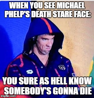 Michael Phelps Death Stare | WHEN YOU SEE MICHAEL PHELP'S DEATH STARE FACE:; YOU SURE AS HELL KNOW SOMEBODY'S GONNA DIE | image tagged in memes,michael phelps death stare | made w/ Imgflip meme maker