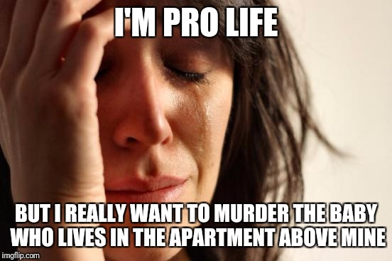 First World Problems | I'M PRO LIFE; BUT I REALLY WANT TO MURDER THE BABY WHO LIVES IN THE APARTMENT ABOVE MINE | image tagged in memes,first world problems | made w/ Imgflip meme maker