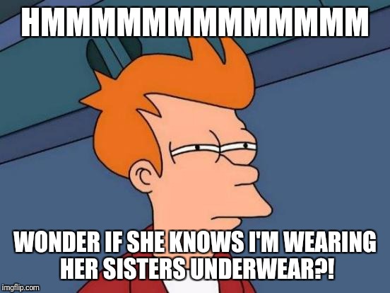 Futurama Fry Meme | HMMMMMMMMMMMMM; WONDER IF SHE KNOWS I'M WEARING HER SISTERS UNDERWEAR?! | image tagged in memes,futurama fry | made w/ Imgflip meme maker