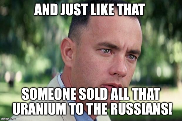 And Just Like That Meme | AND JUST LIKE THAT; SOMEONE SOLD ALL THAT URANIUM TO THE RUSSIANS! | image tagged in forrest gump | made w/ Imgflip meme maker