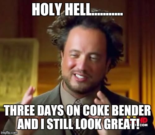 Ancient Aliens | HOLY HELL........... THREE DAYS ON COKE BENDER AND I STILL LOOK GREAT! | image tagged in memes,ancient aliens | made w/ Imgflip meme maker