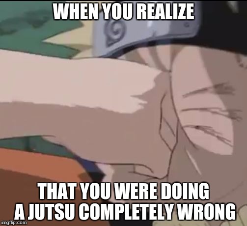 Naruto Facepalm | WHEN YOU REALIZE; THAT YOU WERE DOING A JUTSU COMPLETELY WRONG | image tagged in naruto facepalm,naruto,meme | made w/ Imgflip meme maker