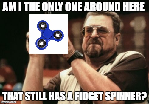 Am I The Only One Around Here | AM I THE ONLY ONE AROUND HERE; THAT STILL HAS A FIDGET SPINNER? | image tagged in memes,am i the only one around here | made w/ Imgflip meme maker