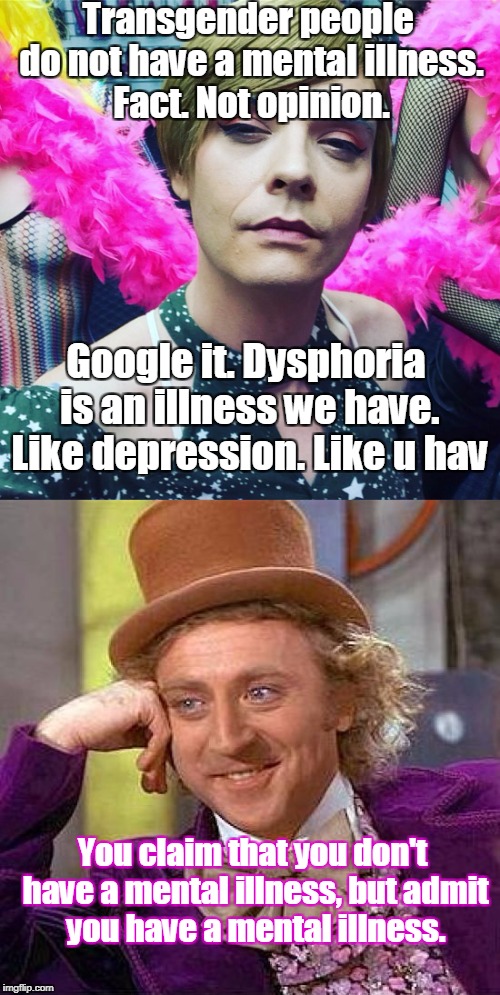 Willie Wonka reads tweets | Transgender people do not have a mental illness. Fact. Not opinion. Google it. Dysphoria is an illness we have. Like depression. Like u hav; You claim that you don't have a mental illness, but admit you have a mental illness. | image tagged in memes,creepy condescending wonka,twitter,transgender,dysphoria | made w/ Imgflip meme maker