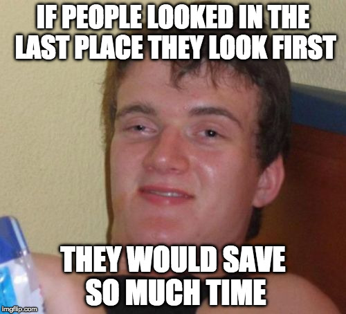 Genius! | IF PEOPLE LOOKED IN THE LAST PLACE THEY LOOK FIRST; THEY WOULD SAVE SO MUCH TIME | image tagged in memes,10 guy,last place,iwanttobebacon | made w/ Imgflip meme maker