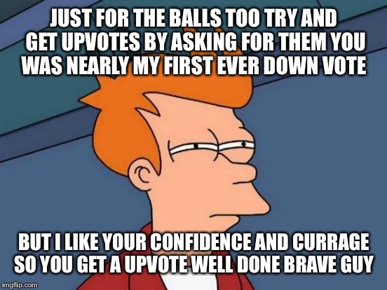 Futurama Fry Meme | JUST FOR THE BALLS TOO TRY AND GET UPVOTES BY ASKING FOR THEM YOU WAS NEARLY MY FIRST EVER DOWN VOTE BUT I LIKE YOUR CONFIDENCE AND CURRAGE  | image tagged in memes,futurama fry | made w/ Imgflip meme maker