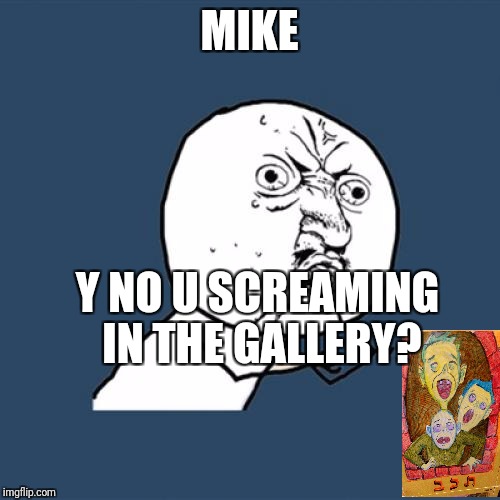 Y U No Meme | MIKE; Y NO U SCREAMING IN THE GALLERY? | image tagged in memes,y u no | made w/ Imgflip meme maker