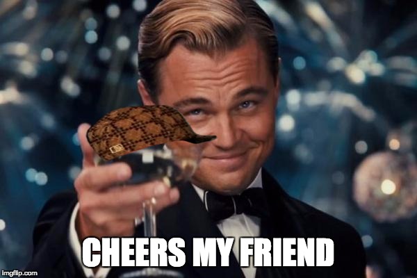 CHEERS MY FRIEND | image tagged in memes,leonardo dicaprio cheers,scumbag | made w/ Imgflip meme maker