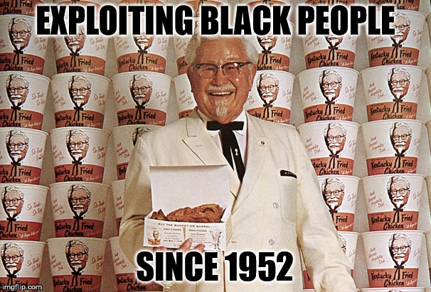 Exploiting Black People | EXPLOITING BLACK PEOPLE; SINCE 1952 | image tagged in kentucky fried chicken,racism,colonal sanders | made w/ Imgflip meme maker