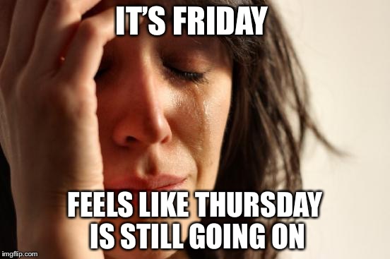 That long wait from Thursday to Friday  | IT’S FRIDAY; FEELS LIKE THURSDAY IS STILL GOING ON | image tagged in memes,first world problems | made w/ Imgflip meme maker