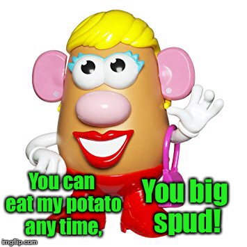 You can eat my potato any time, You big spud! | made w/ Imgflip meme maker