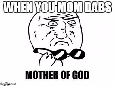 Mother Of God | WHEN YOU MOM DABS | image tagged in memes,mother of god | made w/ Imgflip meme maker